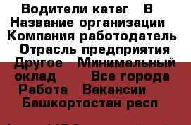 Водители катег. "В › Название организации ­ Компания-работодатель › Отрасль предприятия ­ Другое › Минимальный оклад ­ 1 - Все города Работа » Вакансии   . Башкортостан респ.